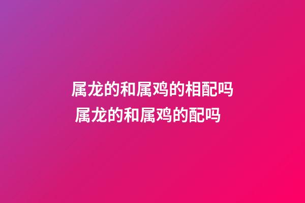 属龙的和属鸡的相配吗 属龙的和属鸡的配吗-第1张-观点-玄机派